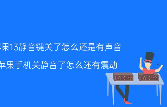 苹果13静音键关了怎么还是有声音 苹果手机关静音了怎么还有震动？